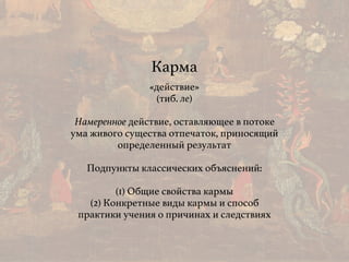 Карма
«действие»
(тиб. ле)
Намеренное действие, оставляющее в потоке
ума живого существа отпечаток, приносящий
определенный результат
Подпункты классических объяснений:
(1) Общие свойства кармы
(2) Конкретные виды кармы и способ
практики учения о причинах и следствиях
 