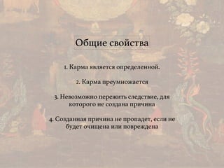 Общие свойства
1. Карма является определенной.
2. Карма преумножается
3. Невозможно пережить следствие, для
которого не создана причина
4. Созданная причина не пропадет, если не
будет очищена или повреждена
 