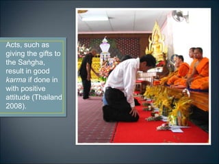 Acts, such as
giving the gifts to
the Saṅgha,
result in good
karma if done in
with positive
attitude (Thailand
2008).
 