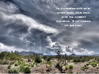 In disagreements with loved ones, deal only with the current situation.  Don’t bring up the past. 