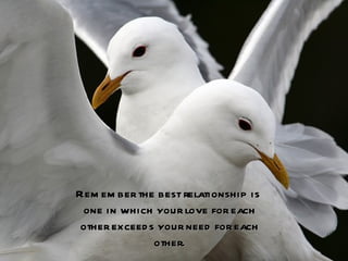 Rem em ber the best relationship is
 one in which your love for each
 other exceed s your need for each
               other.
 