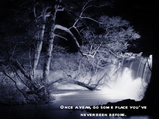 O nce a year, go som e place you’ve
         never been before.
 
