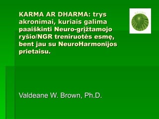 KARMA AR DHARMA: trys
akronimai, kuriais galima
paaiškinti Neuro-grįžtamojo
ryšio/NGR treniruotės esmę,
bent jau su NeuroHarmonijos
prietaisu.




Valdeane W. Brown, Ph.D.
 