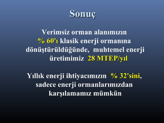Verimsiz orman alanımızın
% 60'ı% 60'ı klasik enerji ormanına
dönüştürüldüğünde, muhtemel enerji
üretimimiz 28 MTEP/yıl28 MTEP/yıl
Yıllık enerji ihtiyacımızın % 32'sini% 32'sini,,
sadece enerji ormanlarımızdan
karşılamamız mümkün
SonuçSonuç
 