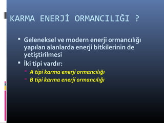 KARMA ENERJİ ORMANCILIĞI ?
 Geleneksel ve modern enerji ormancılığı
yapılan alanlarda enerji bitkilerinin de
yetiştirilmesi
 İki tipi vardır:
 A tipi karma enerji ormancılığı
 B tipi karma enerji ormancılığı
 