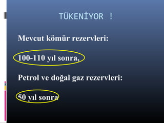 TÜKENİYOR !
Mevcut kömür rezervleri:
100-110 yıl sonra,
Petrol ve doğal gaz rezervleri:
50 yıl sonra
 