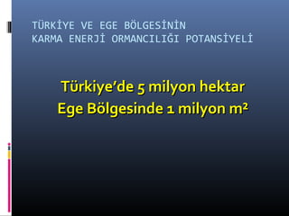 TÜRKİYE VE EGE BÖLGESİNİN
KARMA ENERJİ ORMANCILIĞI POTANSİYELİ
Türkiye’de 5 milyon hektarTürkiye’de 5 milyon hektar
Ege Bölgesinde 1 milyon m²Ege Bölgesinde 1 milyon m²
 