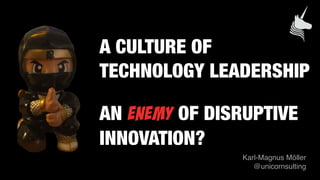 A CULTURE OF 
TECHNOLOGY LEADERSHIP  
 
AN ENEMY OF DISRUPTIVE
INNOVATION?
Karl-Magnus Möller 
@unicornsulting
 