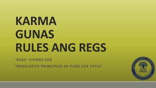 KARMA
GUNAS
RULES ANG REGS
‘REGS’ STANDS FOR
‘REGULATIVE PRINCIPLES OF PURE LIFE STYLE’
 