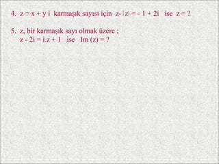 4. z = x + y i karmaşık sayısı için z- z = - 1 + 2i ise z = ?

5. z, bir karmaşık sayı olmak üzere ;
   z - 2i = i.z + 1 ise Im (z) = ?
 