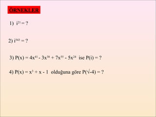 ÖRNEKLER

1) i21 = ?


2) i543 = ?


3) P(x) = 4x41 - 3x38 + 7x55 - 5x24 ise P(i) = ?

4) P(x) = x3 + x - 1 olduğuna göre P(√-4) = ?
 