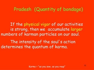 Pradesh  (Quantity of bondage) Karma = “as you sow, as you reap” If the  physical vigor  of our activities  is strong, the...