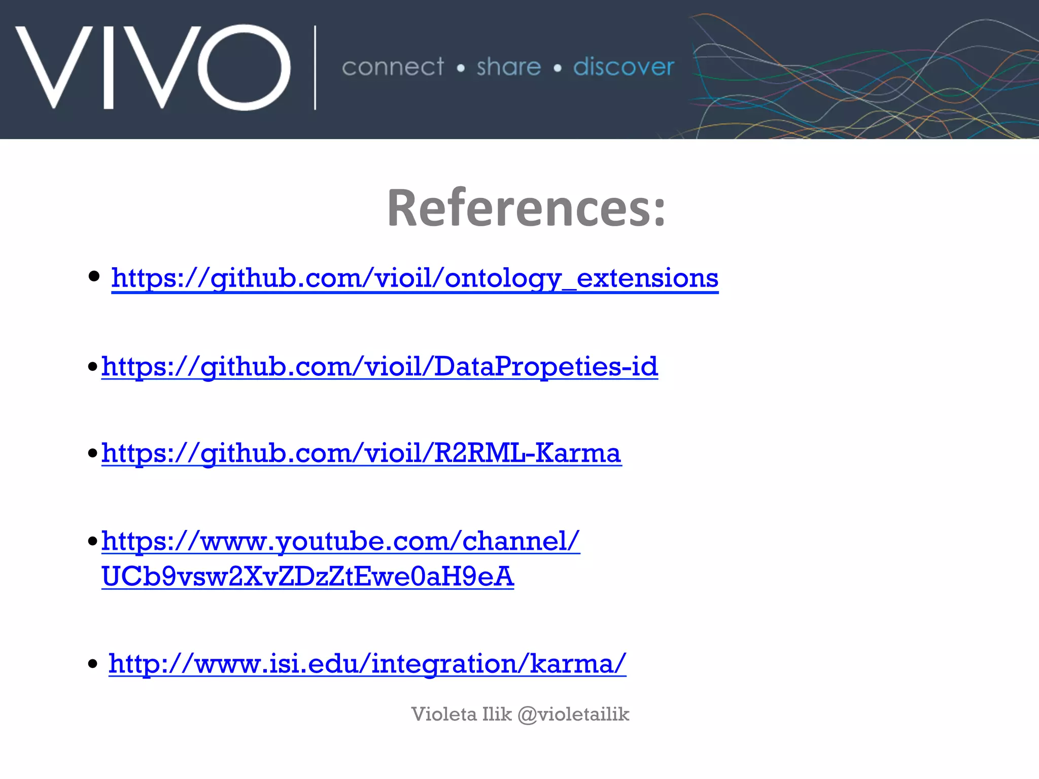 References:
• https://github.com/vioil/ontology_extensions
• https://github.com/vioil/DataPropeties-id
• https://github.com/vioil/R2RML-Karma
• https://www.youtube.com/channel/
UCb9vsw2XvZDzZtEwe0aH9eA
•  http://www.isi.edu/integration/karma/
Violeta Ilik @violetailik
 