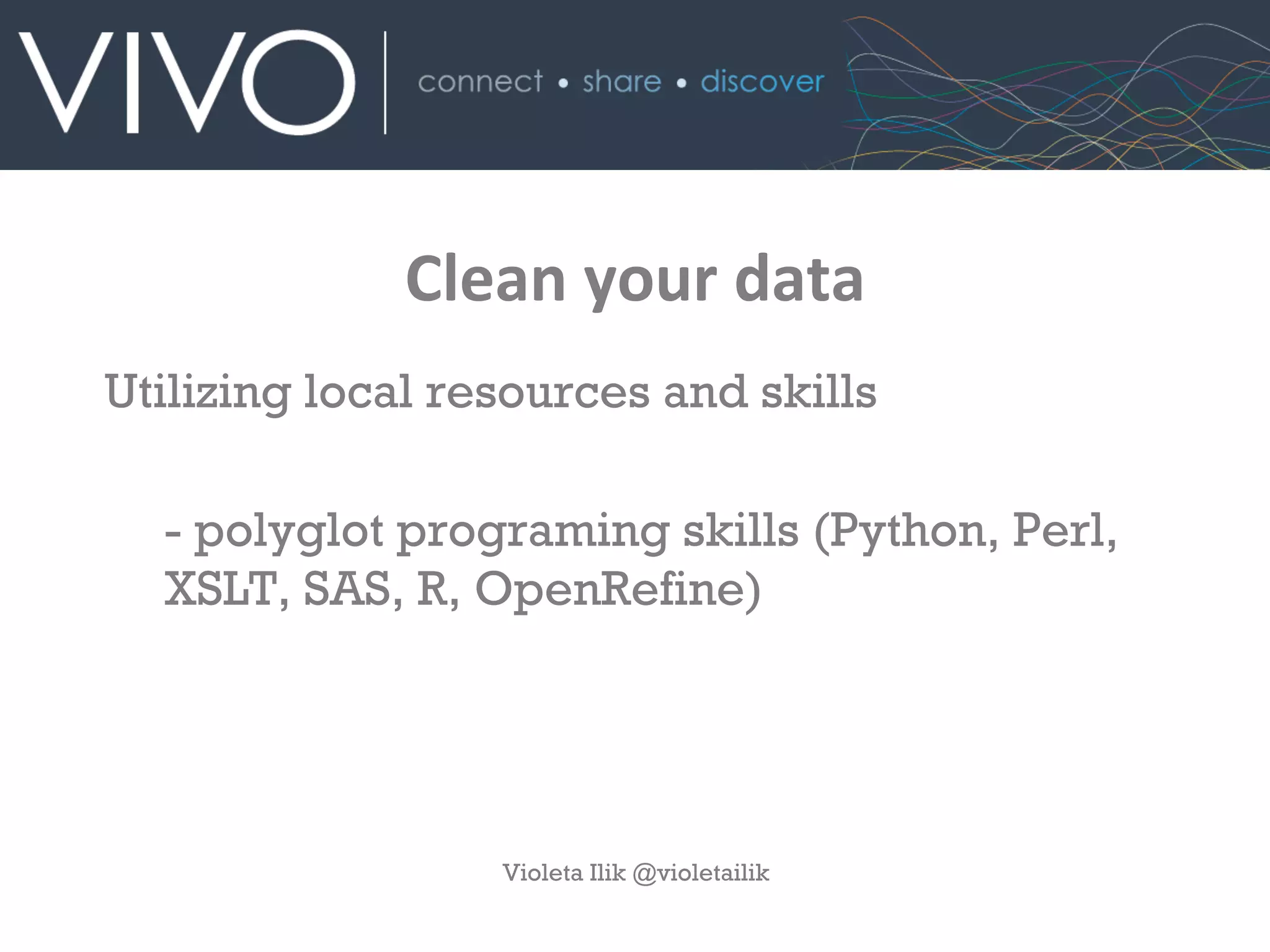 Clean	
  your	
  data
Utilizing local resources and skills
- polyglot programing skills (Python, Perl,
XSLT, SAS, R, OpenRefine)
Violeta Ilik @violetailik
 
