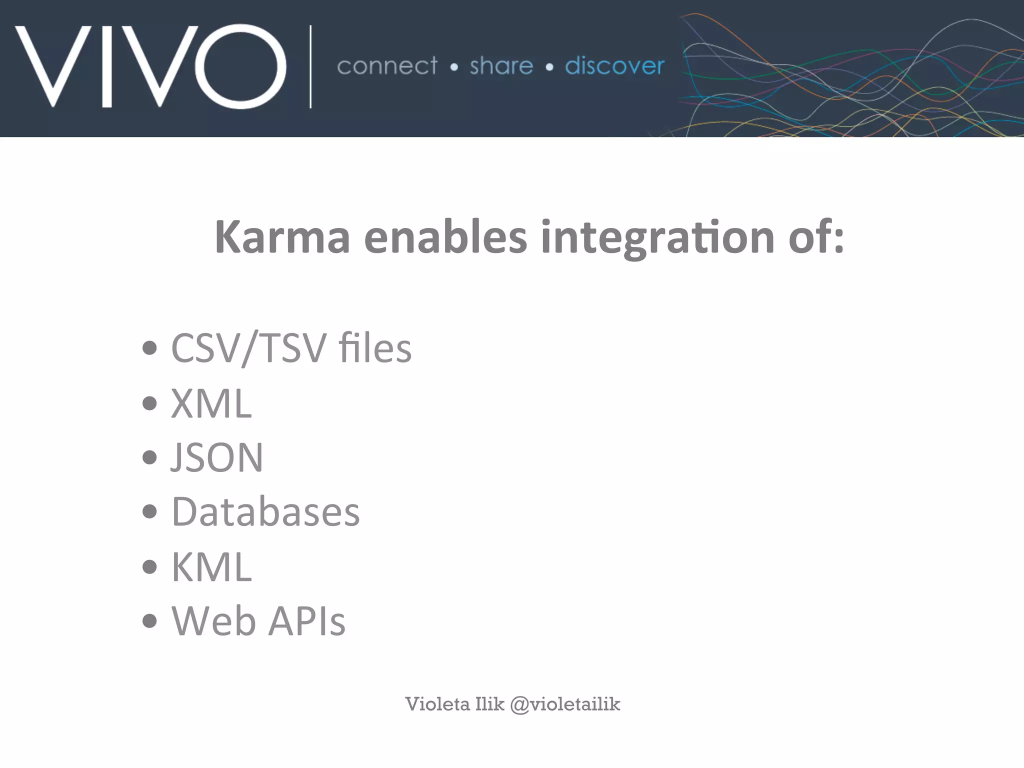 Karma	
  enables	
  integraAon	
  of:	
  
	
  
• CSV/TSV	
  ﬁles	
  
• XML	
  
• JSON	
  
• Databases	
  
• KML	
  
• Web	
  APIs	
  
Violeta Ilik @violetailik
 
