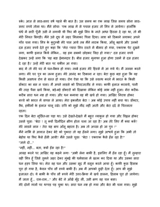 रुक। आज िे िाठ-ित्तय वर्म ऩहरे की फात है । उि िभम का एक राख स्जि िभम िोना िाठ-
   े
ित्तय रुऩमे तोरा था। भैंने िोचा् 'एक राख भें िे ऩचाि हजाय तो सभत्र रे जामेगा।' हाराॉकक
धॊधे भें िायी ऩॉूजी उिी ने रगामी थी कपय बी भुझे सभत्र क नाते आधा दहस्िा दे यहा था, तो बी
                                                       े
भेयी ननमत बफगड़ी। भैंने उिे दध भें जहय सभराकय द्धऩरा ददमा। राि को दठकाने रगाकय अऩने
                            ू
गाॉव चरा गमा। सभत्र क कटुम्फी भेये ऩाि आमे तफ भैंने नाटक ककमा, आॉिू फहामे औय उनको
                     े ु
दि हजाय रुऩमे दे ते हुए कहा कक "भेया प्माया सभत्र यास्ते भें फीभाय हो गमा, एकाएक ऩेट दखने
                                                                                      ु
रगा, कापी इराज ककमे रेककन... वह हभ िफको छोड़कय द्धवदा हो गमा।" दि हजाय रुऩमे
दे खकय उन्हें रगा कक 'मह फड़ा ईभानदाय है । फीि हजाय भनापा हुआ होगा उिभें िे दि हजाय
                                                    ु
दे यहा है ।' उन्हें भेयी फात ऩय मकीन आ गमा।
फाद भें तो भेये घय भें धन-वैबव हो गमा। नब्फे हजाय भेये दहस्िे भें आ गमे थे। भैं जरिा कयने
रगा। भेये घय ऩत्र का जन्भ हुआ। भेये आनॊद का दठकाना न यहा। फेटा कछ फड़ा हुआ कक वह
              ु                                                 ु
ककिी अिाध्म योग िे ग्रस्त हो गमा। योग ऐिा था कक उिे स्वस्थ कयने भें बायत क ककिी
                                                                          े
डॉक्टय का फि न चरा। भैं अऩने राडरे को स्स्वटजयरैंड रे गमा। कापी इराज कयवामे, ऩानी
की तयह ऩैिा खचम ककमा, फड़े-फड़े डॉक्टयों को ददखामा रेककन कोई राब नहीॊ हुआ। भेया कयीफ-
कयीफ िाया धन नद्श हो गमा। औय धन कभामा वह बी खचम हो गमा। आखखय ननयाि होकय
फच्चे को बायत भें वाऩि रे आमा। भेया इकरौता फेटा ! अफ कोई उऩाम नहीॊ फचा था। डॉक्टय,
वैद्य, हकीभों क इराज चारू यखे। याबत्र को भुझे नीॊद नहीॊ आती औय फेटा ददम िे चचल्राता
               े
यहता।
एक ददन फेटा भूनछम त-िा ऩड़ा था। उिे दे खते-दे खते भैं फहुत व्माकर हो गमा औय द्धवह्वर होकय
                                                               ु
उििे ऩूछा् "फेटा ! तू क्मों ददनोंददन क्षीण होता चरा जा यहा है ? अफ तेये सरए भैं क्मा करू?
                                                                                       ॉ
भेये राडरे रार ! तेया मह फाऩ आॉिू फहाता है । अफ तो अच्छा हो जा ऩुत्र !"
भैंने नासब िे आवाज दे कय फेटे को ऩुकाया तो वह हॉ िने रगा। भुझे आद्ळमम हुआ कक अबी तो
फेहोि था कपय किे हॉिी आमी? भैंने उििे ऩूछा् "फेटा ! एकाएक किे हॉ ि यहा है ?"
               ै                                               ै
"जाने दो..."
"नहीॊ, नहीॊ... फता, क्मों हॉि यहा है?"
आग्रह कयने ऩय आखखय वह कहने रगा् "अबी रेना फाकी है , इिसरए भैं हॉ ि यहा हूॉ। भैं तुम्हाया
वही सभत्र हूॉ स्जिे तुभने जहय दे कय भुॊफई की धभमिारा भें खत्भ कय ददमा था औय उिका िाया
धन हड़ऩ सरमा था। भेया वह धन औय उिका िूद भैं विूर कयने आमा हूॉ। कापी कछ दहिाफ   ु
ऩूया हो गमा है, कवर ऩाॉच िौ रुऩमे फाकी हैं। अफ भैं आऩको छट्टी दे ता हूॉ। आऩ बी भुझे
                 े                                       ु
इजाजत दो। मे फाकी क ऩाॉच िौ रूऩमे भेयी उत्तय-कक्रमा भें खचम डारना, दहिाफ ऩूया हो जामेगा।
                   े
भैं जाता हूॉ... याभ-याभ..." औय फेटे ने आॉखें भॉूद रीॊ, उिी क्षण वह चर फिा।
भेये दोनों गारों ऩय थप्ऩड़ ऩड़ चका था। िाया धन नद्श हो गमा औय फेटा बी चरा गमा। भझे
                                ु                                             ु
 