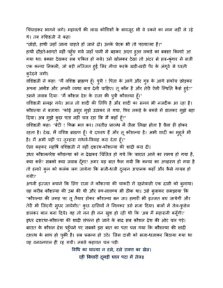 चचॊघाड़कय बागने रगे। भहावतों की राख कोसििों क फावजद बी वे रुकने का नाभ नहीॊ रे यहे
                                            े    ू
थे। तफ वसिद्षजी ने कहा्
"छोड़ो, हाथी जहाॉ जाना चाहते हों जाने दो। उनक प्रेयक बी तो ऩयभात्भा हैं।"
                                            े
हाथी दौड़ते-बागते वहीॊ ऩहुॉच गमे जहाॉ ऩानी भें फहकय आता हुआ रकड़े का फक्िा ककनाये आ
गमा था। फक्िा दे खकय िफ चककत हो गमे। उिे खोरकय दे खा तो अॊदय िे हाय-श्रगाय िे िजी
                                                                        ॊृ
एक कन्मा ननकरी, जो फड़ी रस्ज्जत हुई सिय नीचा कयक खड़ी-खड़ी ऩैय क अॊगूठे िे धयती
                                               े             े
कये दने रगी।
 ु
वसिद्षजी ने कहा् "भैं वसिद्ष ब्राह्मण हूॉ। ऩत्री ! द्धऩता क आगे औय गरु क आगे िॊकोच छोड़कय
                                            ु              े        ु   े
अऩना अबीद्श औय अऩनी व्मथा फता दे नी चादहए। तू कौन है औय तेयी ऐिी स्स्थनत किे हुई?"ै
उिने जवाफ ददमा् "भैं कौिर दे ि क याजा की ऩत्री कौिल्मा हूॉ।"
                                े         ु
वसिद्षजी िभझ गमे। आज तो िादी की नतचथ है औय िादी का िभम बी नजदीक आ यहा है ।
कौिल्मा ने फतामा् "कोई अिय भझे उठाकय रे गमा, कपय रकड़े क फक्िे भें डारकय भझे फहा
                         ु  ु                          े                 ु
ददमा। अफ भुझे कछ ऩता नहीॊ चर यहा कक भैं कहाॉ हूॉ?"
                 ु
वसिद्षजी कहा् "फेटी ! कपक्र भत कय। तयतीव्र प्रायब्ध भें जैिा सरखा होता है वैिा ही होकय
यहता है । दे ख, भैं वसिद्ष ब्राह्मण हूॉ। मे दियथ हैं औय तू कौिल्मा है । अबी िादी का भुहूतम बी
है । भैं अबी महीॊ ऩय तुम्हाया गाॊधवम-द्धववाह कया दे ता हूॉ।"
ऐिा कहकय भहद्धर्म वसिद्षजी ने वहीॊ दियथ-कौिल्मा की िादी कया दी।
उधय कौिरनये ि कौिल्मा को न दे खकय चचॊनतत हो गमे कक 'फायात आने का िभम हो गमा है ,
क्मा करू? िफको क्मा जवाफ दॉ गा? अगय मह फात पर गमी कक कन्मा का अऩहयण हो गमा है
       ॉ                    ू               ै
तो हभाये कर को करॊक रग जामेगा कक िजी-धजी दल्हन अचानक कहाॉ औय किे गामफ हो
          ु                               ु                   ै
गमी?'
अऩनी इज्जत फचाने कक सरए याजा ने कौिल्मा की चाकयी भें यहनेवारी एक दािी को फुरामा।
वह कयीफ कौिल्मा की उम्र की थी औय रूऩ-रावण्म बी ठीक था। उिे फुराकय िभझामा कक
"कौिल्मा की जगह ऩय तू तैमाय होकय कौिल्मा फन जा। हभायी बी इज्जत फच जामेगी औय
तेयी बी स्जॊदगी िुधय जामेगी।" कछ दासिमों ने सभरकय उिे िजा ददमा। फारों भें तेर-परेर
                               ु                                               ु
डारकय फार फना ददमे। वह तो भन ही भन खि हो यही थी कक 'अफ भैं भहायानी फनॉूगी।'
                                    ु
इधय दियथा-कौिल्मा की िादी िॊऩन्न हो जाने क फाद िफ कौिर दे ि की ओय चर ऩड़े।
                                          े
फायात क कौिर दे ि ऩहुॉचने ऩय िफको इि फात का ऩता चर गमा कक कौिल्मा की िादी
       े
दियथ क िाथ हो चकी है । िफ प्रिन्न हो उठे । स्जि दािी को िजा-धजाकय बफठामा गमा था
         े       ु
वह ठनठनऩार ही यह गमी। तफिे कहावत चर ऩड़ी्
                           द्धवचध का घाल्मा न टरे, टरे यावण का खेर।
                                यही बफचायी दभड़ी घार ऩटा भें तेर॥
                                            ू
 