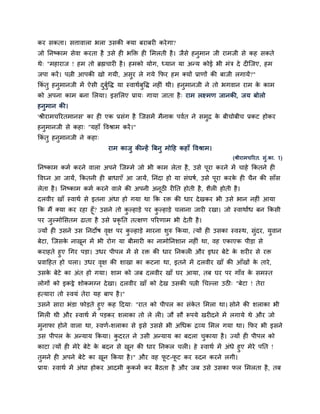 कय िकता। ित्तावारा बरा उिकी क्मा फयाफयी कये गा?
जो ननष्काभ िेवा कयता है उिे ही बक्ति ही सभरती है । जैिे हनुभान जी याभजी िे कह िकते
थे् "भहायाज ! हभ तो ब्रह्मचायी है । हभको मोग, ध्मान मा अन्म कोई बी भॊत्र दे दीस्जए, हभ
जऩा कयें । ऩत्नी आऩकी खो गमी, अिुय रे गमे कपय हभ क्मों प्राणों की फाजी रगामें?"
ककॊतु हनुभानजी भें ऐिी दफुद्धद् मा स्वाथमफुद्धद् नहीॊ थी। हनुभानजी ने तो बगवान याभ क काभ
                        ु म                                                         े
को अऩना काभ फना सरमा। इिसरए प्राम् गामा जाता है ् याभ रक्ष्भण जानकी, जम फोरो
हनुभान की।
'श्रीयाभचरयतभानि' का ही एक प्रिॊग है स्जिभें भैनाक ऩवमत ने िभद्र क फीचोफीच प्रकट होकय
                                                             ु    े
हनभानजी िे कहा् "महाॉ द्धवश्राभ कयें ।"
  ु
ककॊतु हनभानजी ने कहा्
        ु
                            याभ काजु कीन्हें बफनु भोदह कहाॉ द्धवश्राभ।
                                                                         (श्रीयाभचरयत. िुॊ.का. 1)
ननष्काभ कभम कयने वारा अऩने स्जम्भे जो बी काभ रेता है , उिे ऩूया कयने भें चाहे ककतने ही
द्धवघ्न आ जामें, ककतनी ही फाधाएॉ आ जामें, ननॊदा हो मा िॊघर्म, उिे ऩूया कयक ही चैन की िाॉि
                                                                          े
रेता है । ननष्काभ कभम कयने वारे की अऩनी अनूठी यीनत होती है, िैरी होती है ।
दरवीय खाॉ स्वाथम िे इतना अॊधा हो गमा था कक यि की धाय दे खकय बी उिे बान नहीॊ आमा
कक भैं क्मा कय यहा हूॉ? उिने तो कल्हाड़े ऩय कल्हाड़े चराना जायी यखा। जो स्वाथांध फन ककिी
                                 ु          ु
ऩय जल्भोसितभ ढाता है उिे प्रकृनत तत्क्षण ऩरयणाभ बी दे ती है ।
    ु
ज्मों ही उिने उि ननदोर् वक्ष ऩय कल्हाड़े भायना िुरु ककमा, त्मों ही उिका स्वस्थ, िुॊदय, मुवान
                         ृ       ु
फेटा, स्जिक नाखन भें बी योग मा फीभायी का नाभोननिान नहीॊ था, वह एकाएक ऩीड़ा िे
           े   ू
कयाहते हुए चगय ऩड़ा। उधय ऩीऩर भें िे यि की धाय ननकरी औय इधय फेटे क ियीय िे यि
                                                                    े
प्रवादहत हो चरा। उधय वक्ष की िाखा का कटना था, इतने भें दरवीय खाॉ की आॉखों क ताये ,
                      ृ                                                    े
उिक फेटे का अॊत हो गमा। िाभ को जफ दरवीय खाॉ घय आमा, तफ घय ऩय गाॉव क िभस्त
   े                                                               े
रोगों को इकट्ठे िोकभग्न दे खा। दरवीय खाॉ को दे ख उिकी ऩत्नी चचल्रा उठी् "फेटा ! तेया
हत्माया तो स्वमॊ तेया मह फाऩ है ।"
उिने िाया बॊडा पोड़ते हुए कह ददमा् "यात को ऩीऩर का िॊकत सभरा था। िोने की िराका बी
                                                     े
सभरी थी औय स्वाथम भें ऩड़कय िराका तो रे री। जौ िौ रूऩमे खयीदने भें रगामे थे औय जो
भनापा होने वारा था, स्वणम-िराका िे इिे उििे बी अचधक द्रव्म सभर गमा था। कपय बी इिने
 ु
उि ऩीऩर क अन्माम ककमा। कदयत ने उिी अन्माम का फदरा चकामा है । ज्मों ही ऩीऩर को
         े              ु                          ु
काटा त्मों ही भेये फेटे क फदन िे खन की धाय ननकर चरी। हे स्वाथम भें अॊधे हुए भेये ऩनत !
                         े        ू
तभने ही अऩने फेटे का खन ककमा है ।" औय वह पट-पट कय रुदन कयने रगी।
 ु                         ू                 ू ू
प्राम् स्वाथम भें अॊधा होकय आदभी ककभम कय फैठता है औय जफ उिे उिका पर सभरता है , तफ
                                  ु
 