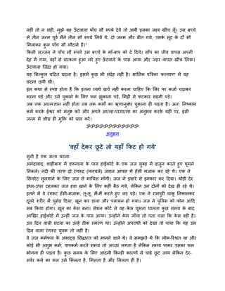 नहीॊ तो न िही, भुझे मह ऊटवारा ऩाॉच िौ रुऩमे दे वे तो अबी इिका जहय खीॊच रॉ ू। उि फच्चे
                        ॉ
िे तीन जन्भ ऩूवम भैंने तीन िौ रुऩमे सरमे थे, दो जन्भ औय फीत गमे, उिक िूद क दौ िौ
                                                                    े     े
सभराकय कर ऩाॉच िौ रौटाने हैं।"
        ु
ककिी िज्जन ने ऩाॉच िौ रूऩमे उि फच्चे क भाॉ-फाऩ को दे ददमे। िाॉऩ का जीव वाऩि अऩनी
                                      े
दे ह भें गमा, वहाॉ िे ियकता हुआ भये हुए ऊटवारे क ऩाि आमा औय जहय वाऩि खीॊच सरमा।
                                         ॉ      े
ऊटवारा स्जॊदा हो गमा।
 ॉ
मह बफल्कर घदटत घटना है । इिभें कछ बी िॊदेह नहीॊ है । भासिक ऩबत्रका 'कल्माण' भें मह
        ु                       ु
घटना छऩी थी।
इि कथा िे स्ऩद्श होता है कक इतना व्मथम खचम नहीॊ कयना चादहए कक सिय ऩय कजाम चढ़ाकय
भयना ऩड़े औय उिे चकाने क सरए पन झकाना ऩड़े, सभट्टी िे पटकाय िहनी ऩड़े।
                 ु     े        ु
जफ तक आत्भज्ञान नहीॊ होता तफ तक कभों का ऋणानफॊध चकाना ही ऩड़ता है । अत् ननष्काभ
                                            ु    ु
कभम कयक ईद्वय को िॊतद्श कयें औय अऩने आत्भा-ऩयभात्भा का अनबव कयक महीॊ ऩय, इिी
       े            ु                                    ु     े
जन्भ भें िीघ्र ही भुक्ति को प्राद्ऱ कयें ।
                                      ॐॐॐॐॐॐॐॐॐॐॐॐ
                                             अनुक्रभ


                           'वहाॉ दे कय छटे तो महाॉ कपट हो गमे'
                                        ू
िुनी है एक ित्म घटना्
अभदावाद, िाहीफाग भें डपनारा क ऩाि हाईकोटम क एक जज िुफह भें दातुन कयते हुए घूभने
                              े            े
ननकरे। नदी की तयप दो यॊ गरूट (भनचरे) जवान आऩि भें हॉ िी भजाक कय यहे थे। एक ने
सिगये ट िुरगाने क सरए जज िे भाचचि भाॉगी। जज ने इिाये िे इनकाय कय ददमा। थोड़ी दे य
                 े
इधय-उधय टहरकय जज हवा खाने क सरए कहीॊ फैठ गमे, रेककन उन दोनों को दे ख ही यहे थे।
                           े
इतने भें वे यॊ गरूट हॉिी-भजाक, त-त, भैं-भैं कयते हुए रड़ ऩड़े। एक ने याभऩयी चाक ननकारकय
                                ू ू                                     ु    ू
दिये ियीय भें घिेड़ ददमा, खन कय डारा औय ऩरामन हो गमा। जज ने ऩसरि को पोन आदद
 ू                ु          ू                                        ु
िफ ककमा होगा। खन का कि फना। िेिन कोटम िे वह कि घभता घाभता कछ िभम क फाद
               ू     े                       े  ू          ु      े
आखखय हाईकोटम भें उन्हीॊ जज क ऩाि आमा। उन्होंने कि जाॉचा तो ऩता चरा कक कि वही है ।
                            े                   े                      े
उि ददन वारी घटना का उन्हें ठीक स्भयण था। उन्होंने अऩयाधी को दे खा तो ऩामा कक मह उि
ददन वारा यॊ गरूट मवक तो नहीॊ है ।
                  ु
वे जज कभमपर क अकाट्म सिद्ान्त को भानने वारे थे। वे िभझते थे कक रोब-रयद्वत मा औय
             े
कोई बी अिुब कभम, ऩाऩकभम कयते िभम तो अच्छा रगता है रेककन िभम ऩाकय उिका पर
बोगना ही ऩड़ता है । कछ िभम क सरए आदभी ककन्ही कायणों िे चाहे छट जाम रेककन दे य-
                    ु      े                                ू
िवेय कभम का पर उिे सभरता है, सभरता है औय सभरता ही है ।
 
