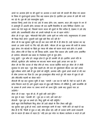 अऩने ऩय अन्माम होने ऩय बी दियों ऩय अन्माम न कयने वारे श्री याभजी की रीरा एवॊ िभता
                           ू
क द्धवर्म भें िुनते-िुनते हभाया चचत्त फड़ा प्रिन्न होता है । इिसरए हभ आऩि भें उिी की चचाम
 े
कय यहे थे। तुभ बी उिे ध्मानऩूवक िुनो।
                              म
बगवान द्धवष्णु अऩने तेज िे चाय अॊि भें प्रकट होंगे। याभ, रक्ष्भण, बयत औय ित्रघ्न क रूऩ भें
                                                                             ु    े
वे अवधऩुयी भें अवतरय होंगे। बगवान श्री याभ भहद्धर्म द्धवद्वासभत्र क िाथ सभचथरा ऩधायें गे। उि
                                                                   े
िभम एक ऐिे धनुर् को, स्जिको धायण कयना बी दियों क सरए कदठन है , दे खकय वे उिे तोड़
                                          ू     े
डारेंगे औय जनकककिोयी िीता को अऩनी धभमऩत्नी क रूऩ भें ग्रहण कयें गे।"
                                            े
िीता जी ने ऩन् ऩछा् "श्रीयाभजी किे होंगे? उनक गणों का वणमन कयो। भनष्मावताय भें उनका
            ु   ू               ै            े ु                  ु
श्री द्धवग्रह किा होगा? तम्हायी फातें भझे फड़ी द्धप्रम रग यही हैं।"
               ै         ु             ु
िीता जी क प्रद्ल िनकय िकी भन ही भन जान गमी की मे ही िीता हैं। उन्हें ऩहचान कय वह
         े        ु    ु
िाभने आ उनक चयणों ऩय चगय ऩड़ी औय फोरी् "श्रीयाभ जी का भख कभर की करी क िभान
           े                                          ु             े
िॊदय होगा। नेत्र फड़े-फड़े था खखरे हुए ऩॊकज की िोबा को धायण कयने वारे होंगे। वे अऩनी
  ु
िाॊत, िौम्म दृद्धद्श िे स्जि ऩय बी ननगाह डारेंगे, उिका चचत्त प्रिन्न औय उनकी तयप आकद्धर्मत
हो जामेगा। श्रीयाभजी िफ प्रकाय क ऐद्वममभम गुणों िे मुि होंगे।
                                े
ऩयॊ तु िुॊदयी ! तुभ कौन हो? भारूभ होता है तुभ ही जानकी जी हो। इिसरए अऩने ऩनत के
िौन्दमम, िूयवीयता औय मिोगान का फाय-फाय श्रवण कयना तुम्हें अच्छा रग यहा है ।"
िीता जी का सिय रज्जा िे थोड़ा नीचे हो गमा। रज्जा प्रदसिमत कयते हुए िीता जी ने भीठी
भुस्कान क िाथ कहा् "तुभ ठीक कहती हो। भेये भन को रुबानेवारे श्रीयाभ जफ महाॉ आकय
         े
भुझे स्वीकाय कयें गे तबी भैं तुभ दोनों को छोड़ूॉगी, अन्मथा नहीॊ। तुभने अऩने वचनों िे भेये भन
भें रोब उत्ऩन्न कय ददमा है । अफ तुभ इच्छानुिाय क्रीड़ा कयते हुए भेये भहर भें िुख िे यहो
औय भीठे -भीठे ऩदाथों का िेवन कयो।"
िीताजी की मह फात िुनकय िुकी ने कहा् "िाध्वी ! हभ वन क ऩक्षी हैं। ऩेड़ों ऩय यहते हैं औय
                                                     े
िवमत्र द्धवचयण कयते हैं। हभें तुम्हाये भहर भें िुख नहीॊ सभरेगा। भैं गसबमनी हूॉ, अबी वाल्भीकक जी
क आश्रभ भें अऩने स्थान ऩय जाकय फच्चों को जन्भ दॉ गी। उिक फाद तुम्हाये ऩाि आ
 े                                               ू      े
जाऊगी।"
   ॉ
िीता जी ने कहा् "कछ बी हो, भैं तुम्हें नहीॊ जाने दॉ गी।"
                  ु                                 ू
तफ िुक ने कहा् "जानकी जी ! तुभ हठ न कयो, हभें जाने दो।"
िीताजी् "िुक तुभ जा िकते हो। ककॊतु िुकी को नहीॊ छोड़ूॉगी।"
दोनों फहुत योमे-चगड़चगड़ामे ककॊतु िीता जी उन्हें छोड़ने क सरए तैमाय नहीॊ हुईं।
                                                      े
मह िुनकय िुक द्खी हो गमा। उिने करूणामुि वाणी भें कहा् "मोगी रोग जो कहते हैं वह
                  ु
ठीक ही है कक "ककिी िे कछ न कहें , भौन होकय यहें । नहीॊ तो उन्भत्त प्राणी अऩने वचनरूऩी
                       ु
दोर् क कायण ही फॊधन भें ऩड़ता है ।" मदद हभ इि ऩवमत ऩय फैठकय वातामराऩ न कयते तो हभें
      े
 