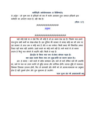 कभेस्न्द्रमै् कभममोगभिि् ि द्धवसिष्मते॥
'हे अजन ! जो ऩुरुर् भन िे इस्न्द्रमों को वि भें कयक अनािि हुआ िभस्त इस्न्द्रमों द्राया
      ुम                                           े
कभममोग का आचयण कयता है, वही श्रेद्ष है ।'
                                                                                 (गीता् 3.7)
                                 ॐॐॐॐॐॐॐॐॐॐॐॐ
                                            अनुक्रभ


                               ॐॐॐॐॐॐॐॐॐॐॐॐॐॐॐॐॐ

       चाहे कोई दे खे मा न दे खे कपय बी कोई है जो हय िभम दे ख यहा है । स्जिक ऩाि हभाये
                                                                            े
ऩाऩ-ऩुण्म िबी कभों का रेखा-जोखा है । इि दननमा की ियकाय िे िामद कोई फच बी जाम ऩय
                                         ु
उि ियकाय िे आज तक न कोई फचा है औय न फच ऩामेगा। ककिी प्रकाय की सिपारयि अथवा
रयद्वत वहाॉ काभ नहीॊ आमेगी। उििे फचने का कोई भागम नहीॊ है । कभम कयने भें तो भानव
स्वतॊत्र है ककतुॊ पर बोगने भें कदाद्धऩ नहीॊ। ककिी ने कहा है ्
                         हॉ ि-हॉ ि क ककमा गमा ऩाऩ यो-योकय बोगना ऩड़ता है ।
                                    े
                   कद्श िहन कयक ककमा गमा तऩ िुख-िाॊनत का कायण फनता है ।।
                               े
       अत् हे भानव ! कभम कयने भें िदै व िावधान यहो। कभम तो कयो रेककन कभम की आिक्ति
का, कभम क पर का त्माग कयोगे तो फुद्धद् स्वच्छ औय िास्ववक होगी। स्वच्छ फद्धद् भें ऩयभात्भ-
         े                                                             ु
द्धवर्मक स्जज्ञािा उत्ऩन्न होगी, कपय तो िॊन्मािी औय मोगी को जो आत्भा-ऩयभात्भा का अनबव
                                                                                   ु
होता है वही तुभको होगा औय तुभ भुिात्भा हो जाओगे।
                                                            ऩयभ ऩूज्म िॊत श्री आिायाभजी फाऩू
 