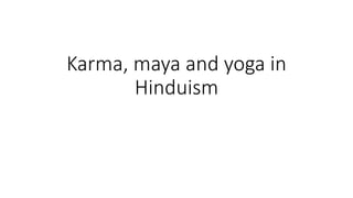 Karma, maya and yoga in
Hinduism
 