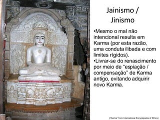 Jainismo / Jinismo Mesmo o mal não intencional resulta em Karma (por esta razão, uma conduta ilibada e com limites rígidos). Livrar-se do renascimento por meio de “espiação / compensação” de Karma antigo, evitando adquirir novo Karma. (“Karma” from International Encyclopedia of Ethics) 