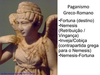 Paganismo  Greco-Romano http://flickr.com/photos/44124324682@N01/2294464138/ Fortuna (destino) Nemesis (Retribuição / Vingança) Inveja/Cobiça (contrapartida grega para o Nemesis) Nemesis-Fortuna 