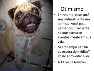 Otimismo Entretanto, caso você seja naturalmente um otimista, você pode pensar positivamente no que acontece eventualmente em sua vida. Muito tempo na sala de espera do médico? Posso aproveitar e ler. A 1ª Lei de Newton . http://flickr.com/photos/bugbunnybambam/2237297708/ 