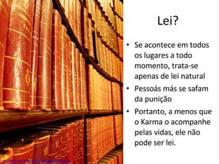 Lei? http://flickr.com/photos/48745248@N00/225249268/ Se acontece em todos os lugares a todo momento, trata-se apenas de lei natural Pessoás más se safam da punição Portanto, a menos que o Karma o acompanhe pelas vidas, ele não pode ser lei. 