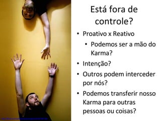 Está fora de controle? http://flickr.com/photos/practicalowl/438759156/ Proativo x Reativo Podemos ser a mão do Karma? Intenção? Outros podem interceder por nós? Podemos transferir nosso Karma para outras pessoas ou coisas? 