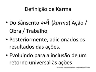 Definição de Karma Do Sânscrito  कर्म   ( karma )   Ação / Obra / Trabalho Posteriormente, adicionados os resultados das ações. Evoluindo para a inclusão de um retorno universal às ações (“Karma” from International Encyclopedia of Ethics) 