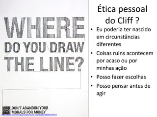 Ética pessoal do Cliff ? http://flickr.com/photos/undercover_surrealist/2405424212/ Eu poderia ter nascido em circunstâncias diferentes  Coisas ruins acontecem por acaso ou por minhas ação Posso fazer escolhas Posso pensar antes de agir 