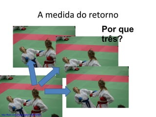 A medida do retorno Por que três? http://flickr.com/photos/raphb/795945796/ 
