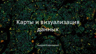 Андрей Кармацкий
Карты и визуализация
данных
 