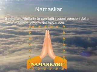 Namaskar
Saluto la divinità in te con tutti i buoni pensieri della
mia mente e l'amore del mio cuore.
 