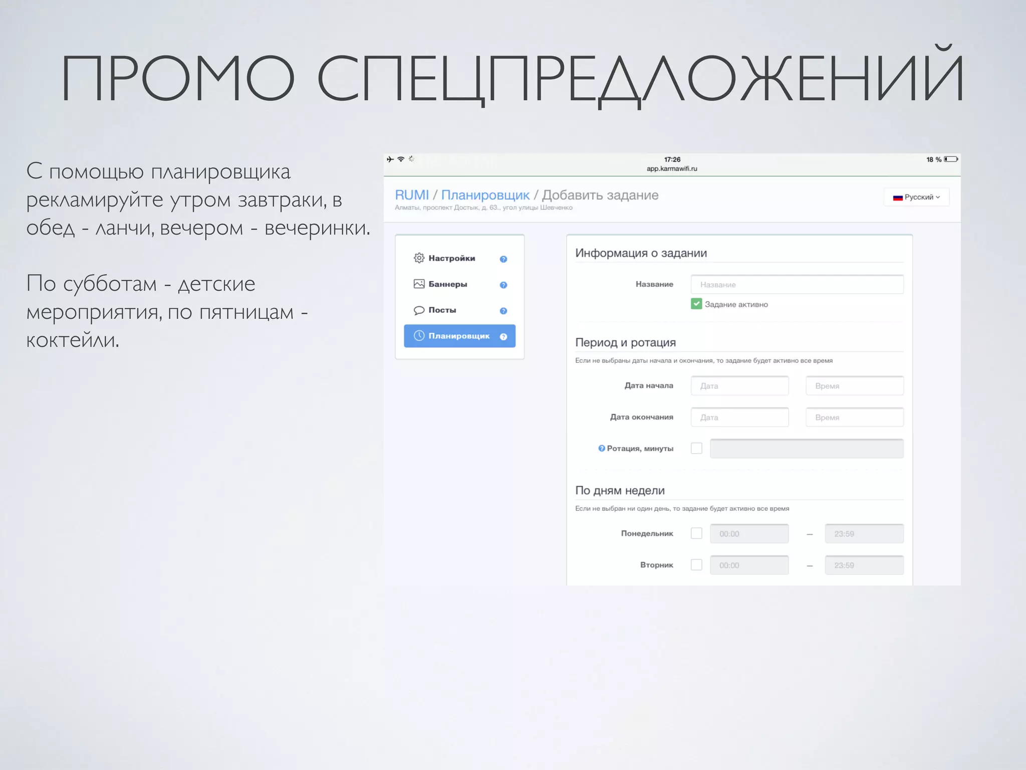ПРОМО СПЕЦПРЕДЛОЖЕНИЙ
С помощью планировщика
рекламируйте утром завтраки, в
обед - ланчи, вечером - вечеринки.
По субботам - детские
мероприятия, по пятницам -
коктейли.
 