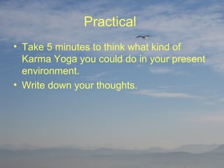 Practical
• Take 5 minutes to think what kind of
  Karma Yoga you could do in your present
  environment.
• Write down your thoughts.
 