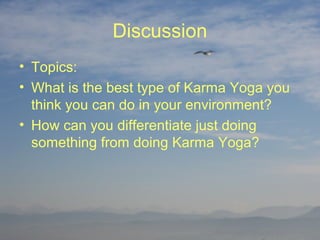 Discussion
• Topics:
• What is the best type of Karma Yoga you
  think you can do in your environment?
• How can you differentiate just doing
  something from doing Karma Yoga?
 