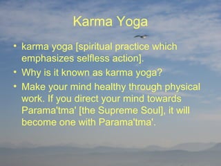 Karma Yoga
• karma yoga [spiritual practice which
  emphasizes selfless action].
• Why is it known as karma yoga?
• Make your mind healthy through physical
  work. If you direct your mind towards
  Parama'tma' [the Supreme Soul], it will
  become one with Parama'tma'.
 