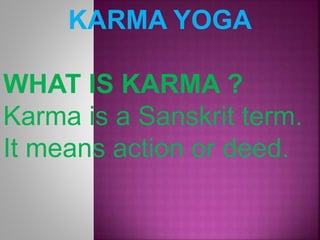 KARMA YOGA
WHAT IS KARMA ?
Karma is a Sanskrit term.
It means action or deed.
 