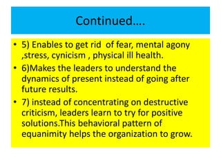 Continued….
• 5) Enables to get rid of fear, mental agony
,stress, cynicism , physical ill health.
• 6)Makes the leaders t...