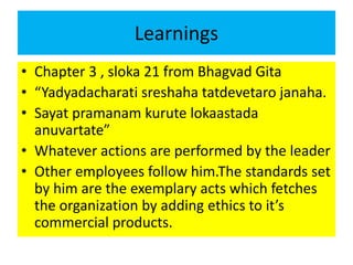Learnings
• Chapter 3 , sloka 21 from Bhagvad Gita
• “Yadyadacharati sreshaha tatdevetaro janaha.
• Sayat pramanam kurute ...