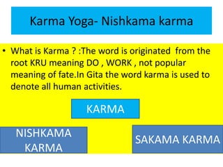 Karma Yoga- Nishkama karma
• What is Karma ? :The word is originated from the
root KRU meaning DO , WORK , not popular
mea...