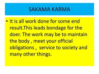 SAKAMA KARMA
• It is all work done for some end
result.This leads bondage for the
doer. The work may be to maintain
the bo...