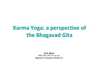 Karma Yoga: a perspective of
the Bhagavad Gita
Dr A. Barai
MBBS, MRCS, MSc (Critical care)
Registrar, Emergency Medicine
 