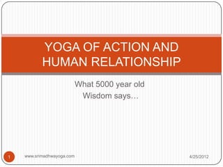 YOGA OF ACTION AND
           HUMAN RELATIONSHIP
                            What 5000 year old
                             Wisdom says…




1   www.srimadhwayoga.com                        4/25/2012
 