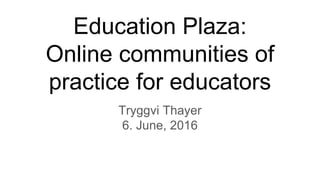 Education Plaza:
Online communities of
practice for educators
Tryggvi Thayer
6. June, 2016
 
