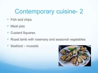 Contemporary cuisine- 2 
 Fish and chips 
 Meat pies 
 Custard Squares 
 Roast lamb with rosemary and seasonal vegetables 
 Seafood – mussels 
 
