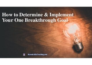 How to Determine & Implement
Your One Breakthrough Goal
KarmicAllyCoaching.com
 